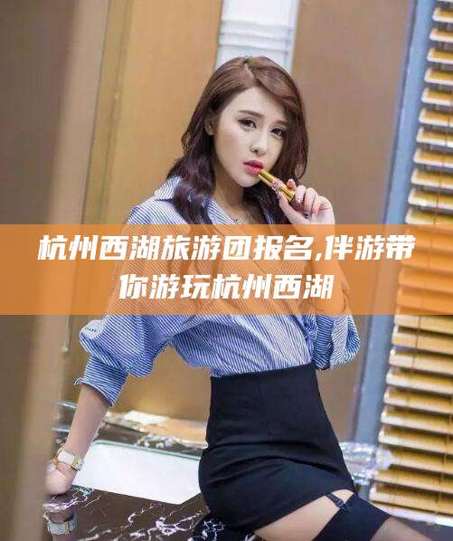 长岭杭州西湖旅游团报名,伴游带你游玩杭州西湖