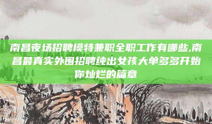 长岭南昌夜场招聘模特兼职全职工作有哪些,南昌最真实外围招聘纯出女孩大单多多开始你灿烂的篇章