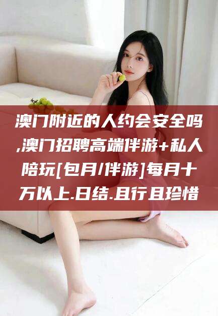 长岭澳门附近的人约会安全吗,澳门招聘高端伴游+私人陪玩[包月/伴游]每月十万以上.日结.且行且珍惜