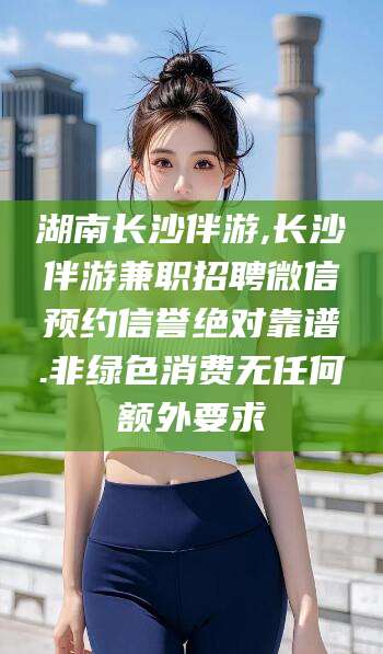 长岭湖南长沙伴游,长沙伴游兼职招聘微信预约信誉绝对靠谱.非绿色消费无任何额外要求