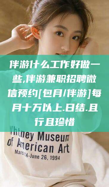 长岭伴游什么工作好做一些,伴游兼职招聘微信预约[包月/伴游]每月十万以上.日结.且行且珍惜