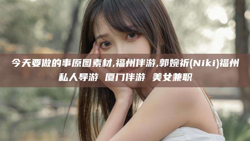 长岭今天要做的事原图素材,福州伴游,郭婉祈(Niki)福州私人导游 厦门伴游 美女兼职