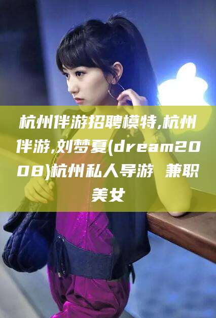 长岭杭州伴游招聘模特,杭州伴游,刘梦夏(dream2008)杭州私人导游 兼职美女