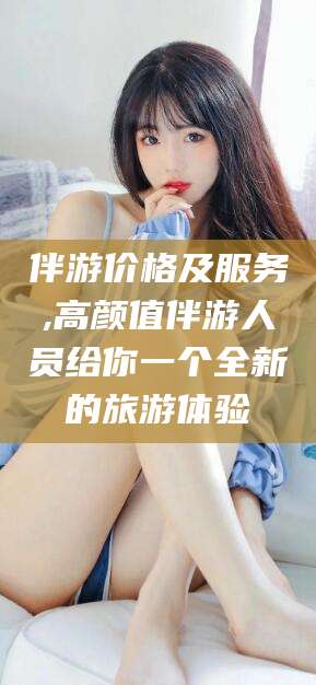 长岭伴游价格及服务,高颜值伴游人员给你一个全新的旅游体验