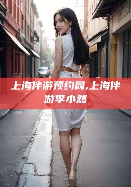 长岭上海伴游预约网,上海伴游李小然