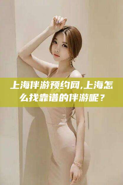 长岭上海伴游预约网,上海怎么找靠谱的伴游呢？