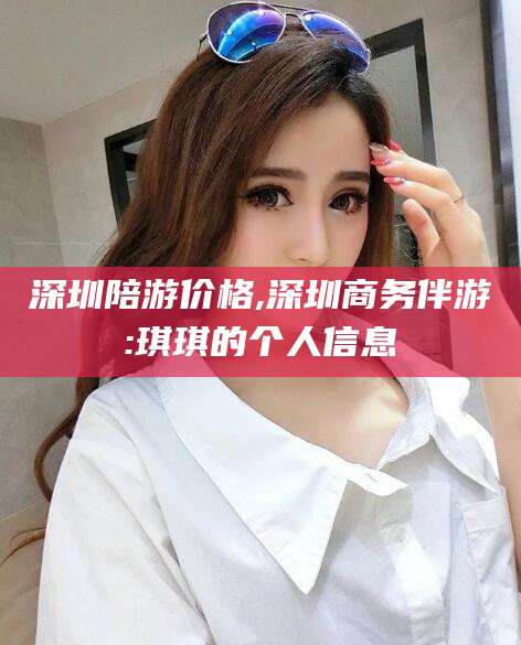 长岭深圳陪游价格,深圳商务伴游:琪琪的个人信息