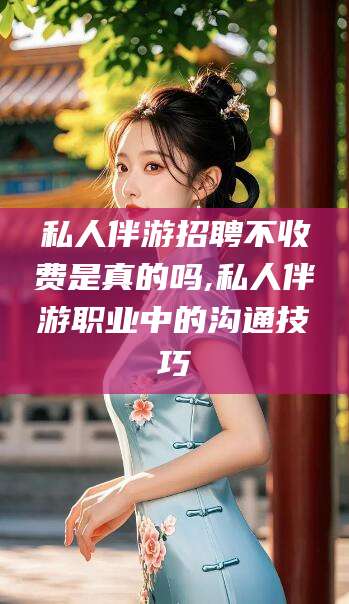 长岭私人伴游招聘不收费是真的吗,私人伴游职业中的沟通技巧
