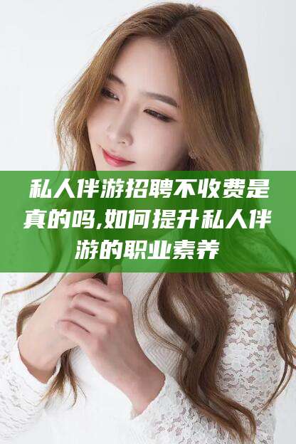 长岭私人伴游招聘不收费是真的吗,如何提升私人伴游的职业素养