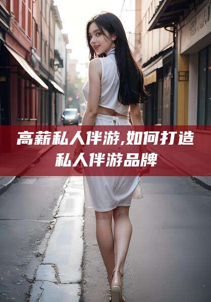 长岭高薪私人伴游,如何打造私人伴游品牌