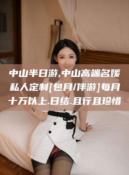 长岭中山半日游,中山高端名媛私人定制[包月/伴游]每月十万以上.日结.且行且珍惜