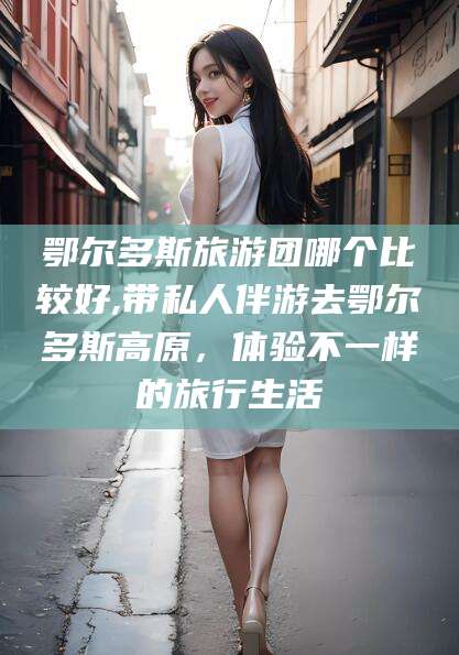 长岭鄂尔多斯旅游团哪个比较好,带私人伴游去鄂尔多斯高原，体验不一样的旅行生活