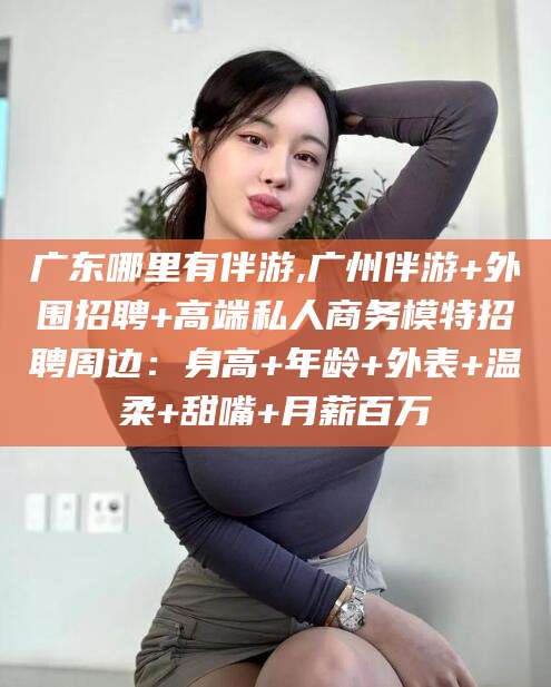 长岭广东哪里有伴游,广州伴游+外围招聘+高端私人商务模特招聘周边：身高+年龄+外表+温柔+甜嘴+月薪百万