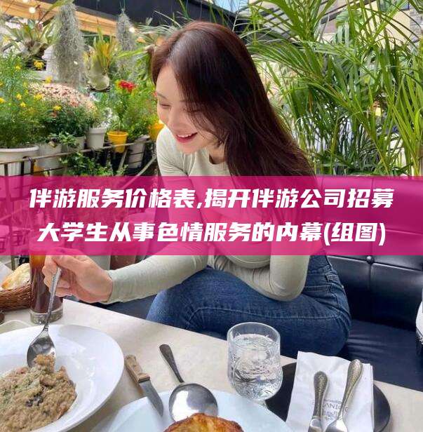 长岭伴游服务价格表,揭开伴游公司招募大学生从事色情服务的内幕(组图)