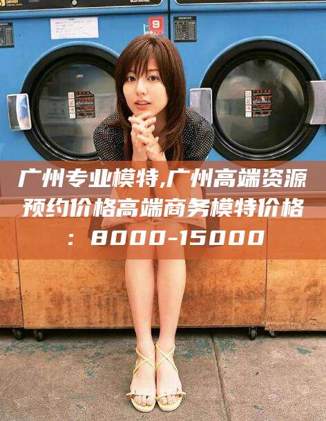 长岭广州专业模特,广州高端资源预约价格高端商务模特价格：8000-15000