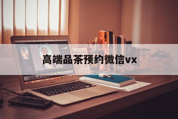 长岭关于高端品茶预约微信vx的信息