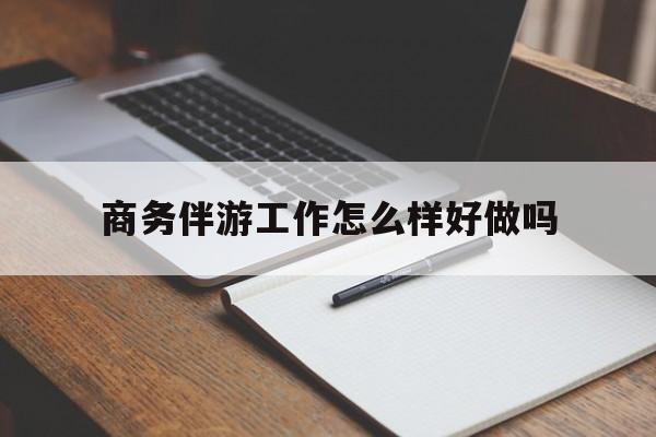 长岭商务伴游工作怎么样好做吗知乎最新资讯（谁能告诉我哪里有长岭商务伴游工作怎么样好做吗？）